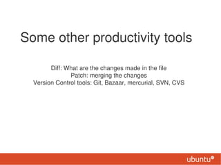 Some other productivity tools

        Diff: What are the changes made in the file
               Patch: merging the changes
  Version Control tools: Git, Bazaar, mercurial, SVN, CVS
 