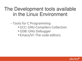 The Development tools available
   in the Linux Environment
  – Tools for C Programming
       • GCC: GNU Compilers Collection
       • GDB: GNU Debugger
       • Emacs/Vi: The code editors
 