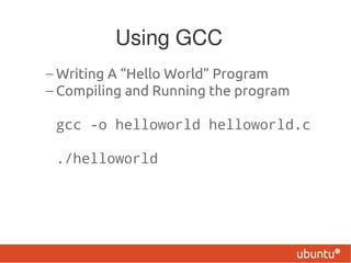 Using GCC
– Writing A “Hello World” Program
– Compiling and Running the program

 gcc -o helloworld helloworld.c

 ./helloworld
 
