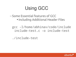 Using GCC
– Some Essential features of GCC
    • Including Additional Header Files

 gcc -I/home/abhinav/code/include
  include-test.c -o include-test

 ./include-test
 
