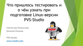 Что пришлось тестировать и
о чём узнать при
подготовке Linux-версии
PVS-Studio
Святослав Размыслов,
Евгений Рыжков
PVS-Studio
www.viva64.com
 