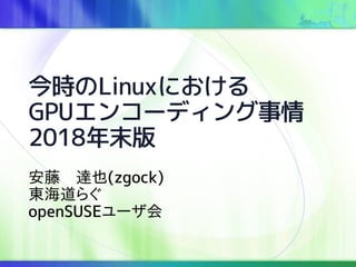 今時のLinuxにおける
GPUエンコーディング事情
2018年末版
安藤　達也(zgock)
東海道らぐ
openSUSEユーザ会
 