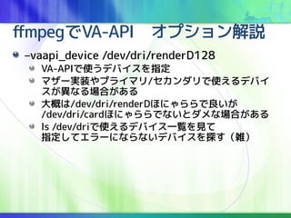 ffmpegVA-APIץh
Cvaapi_device /dev/dri/renderD128
VA-APIʹǥХָ
ޥ`gװץ饤ޥ/ʹǥХ
ʤϤ
Ť/dev/dri/renderDۤˤ
/dev/dri/cardۤˤǤʤȥʈϤ
ls /dev/driʹǥХһEҊ
ָƥ`ˤʤʤǥХ̽j
 