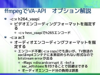 ffmpegVA-APIץh
-c:v h264_vaapi
ӥǥ󥳩`ǥ󥰥ե`ޥåȤָ

-c:v hevc_vaapih265󥳩`
-c:a ac3
`ǥ󥳩`ǥ󥰥ե`ޥåȤָ

󥳩`ɲҪ(-c:a copy)ǤTVͤ
aacmp4ƥʤ˱ʤʽʤΤ
bitstream error
-fflags +discardcorrupt  Cbsf:a
aac_adtstoasc򸶤뤳ȤǻرܤϤǤ
`ǥ󥳩`ɷ֤ؓɤ`
 