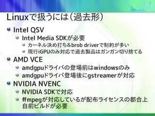 LinuxǒQˤϣ^ȥΣ
Intel QSV
Intel Media SDKҪ
`ͥQbrob driverƼsत
FiGPUΤߌ^ȥuƷϥ󥬥ФΤƤ
AMD VCE
amdgpuɥ饤ФεǈǰwindowsΤ
amdgpuɥ饤еǈgstreamer
NVIDIA NVENC
NVIDIA SDKǌ
ffmpegꤷƤ뤬䲼饤󥹤ζ
ǰӥɤҪ
 