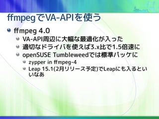 ffmpegVA-APIʹ
ffmpeg 4.0
VA-APIx˴mä
mФʥɥ饤Фʹ3.xȤ1.5٤
openSUSE TumbleweedǤϘ˜ʥѥå
zypper in ffmpeg-4
Leap 15.1(2¥`趨)LeapˤȤ
ʤ
 