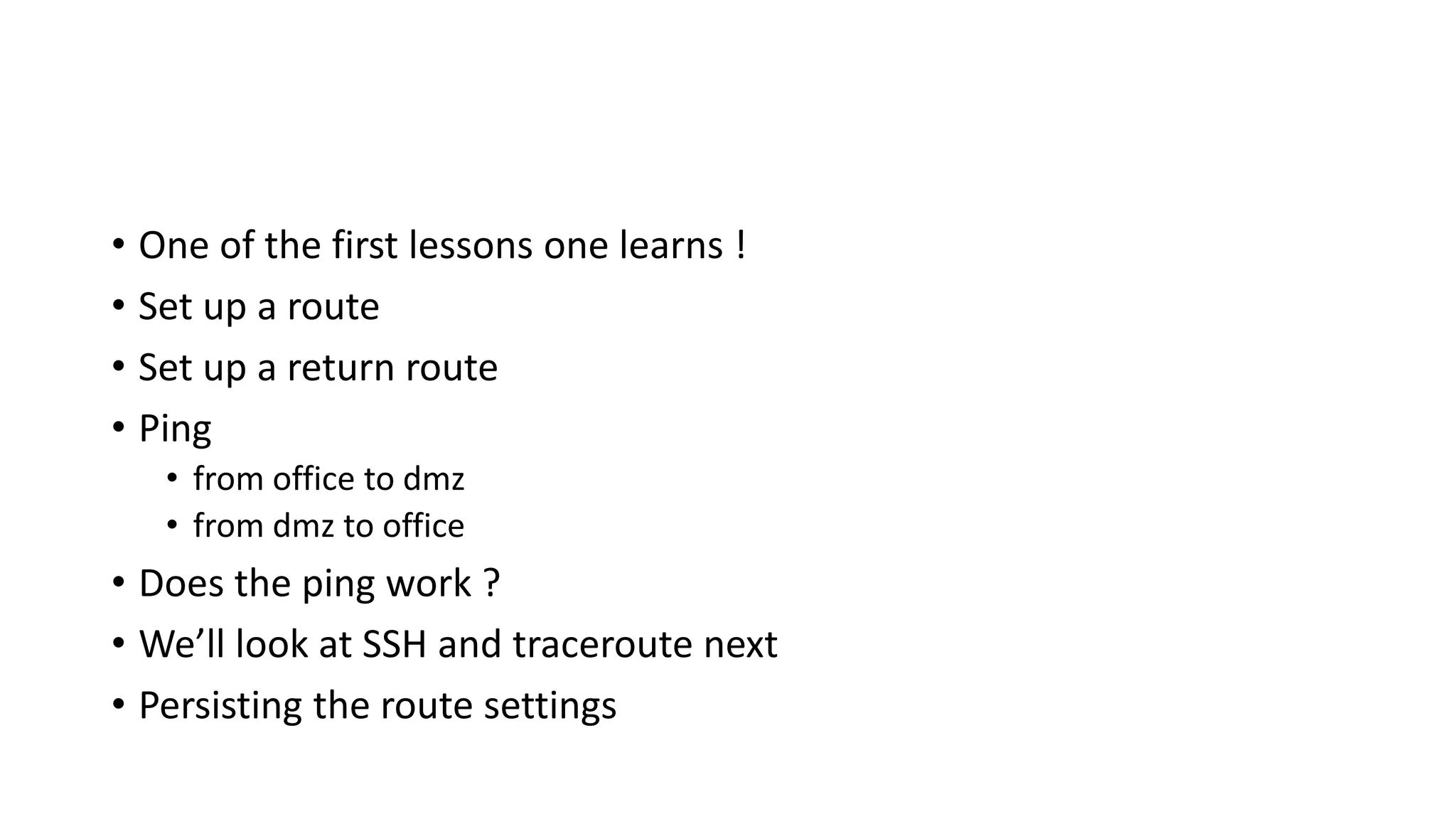 • One of the first lessons one learns !
• Set up a route
• Set up a return route
• Ping
• from office to dmz
• from dmz to office
• Does the ping work ?
• We’ll look at SSH and traceroute next
• Persisting the route settings
 