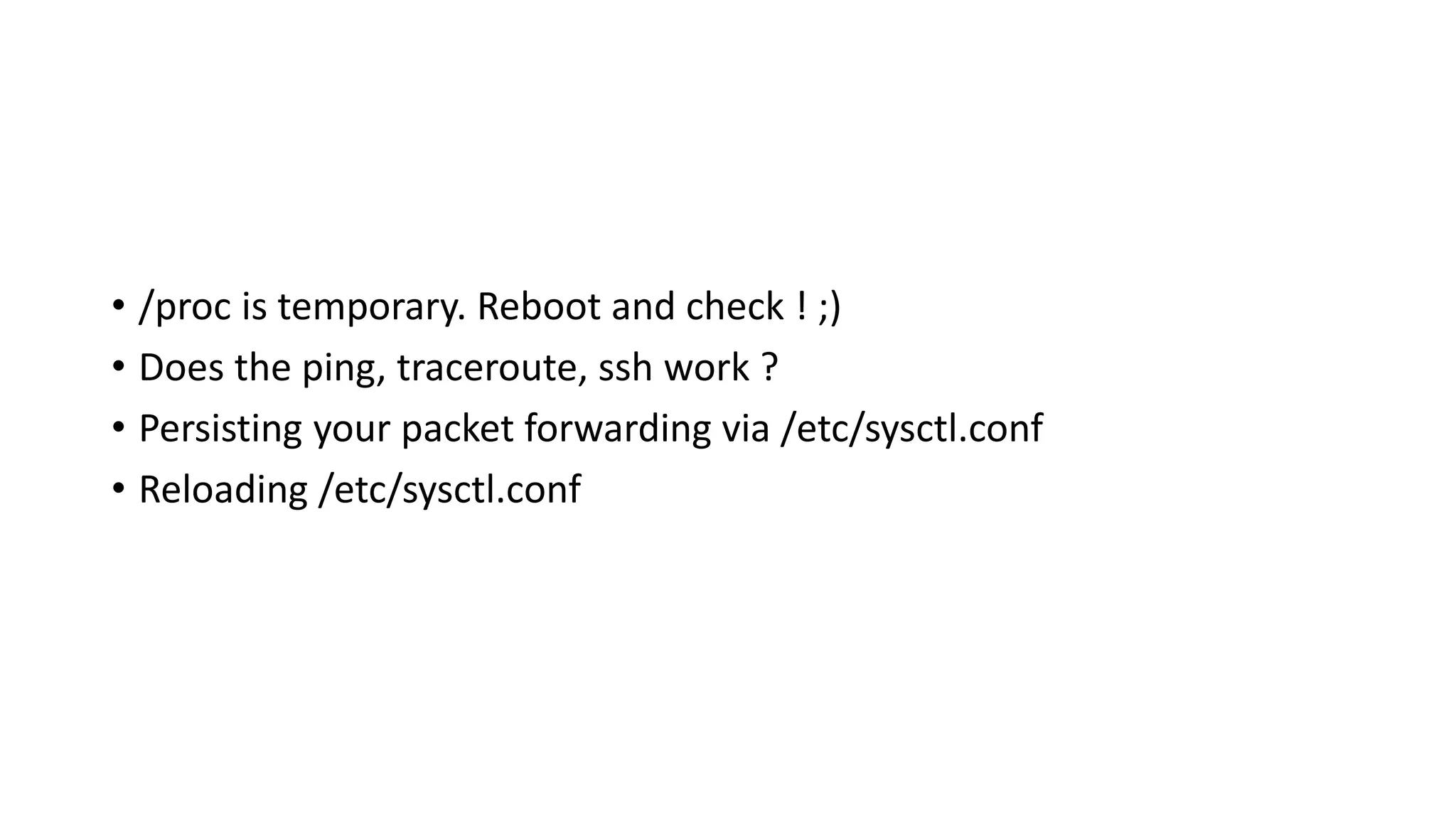 • /proc is temporary. Reboot and check ! ;)
• Does the ping, traceroute, ssh work ?
• Persisting your packet forwarding via /etc/sysctl.conf
• Reloading /etc/sysctl.conf
 