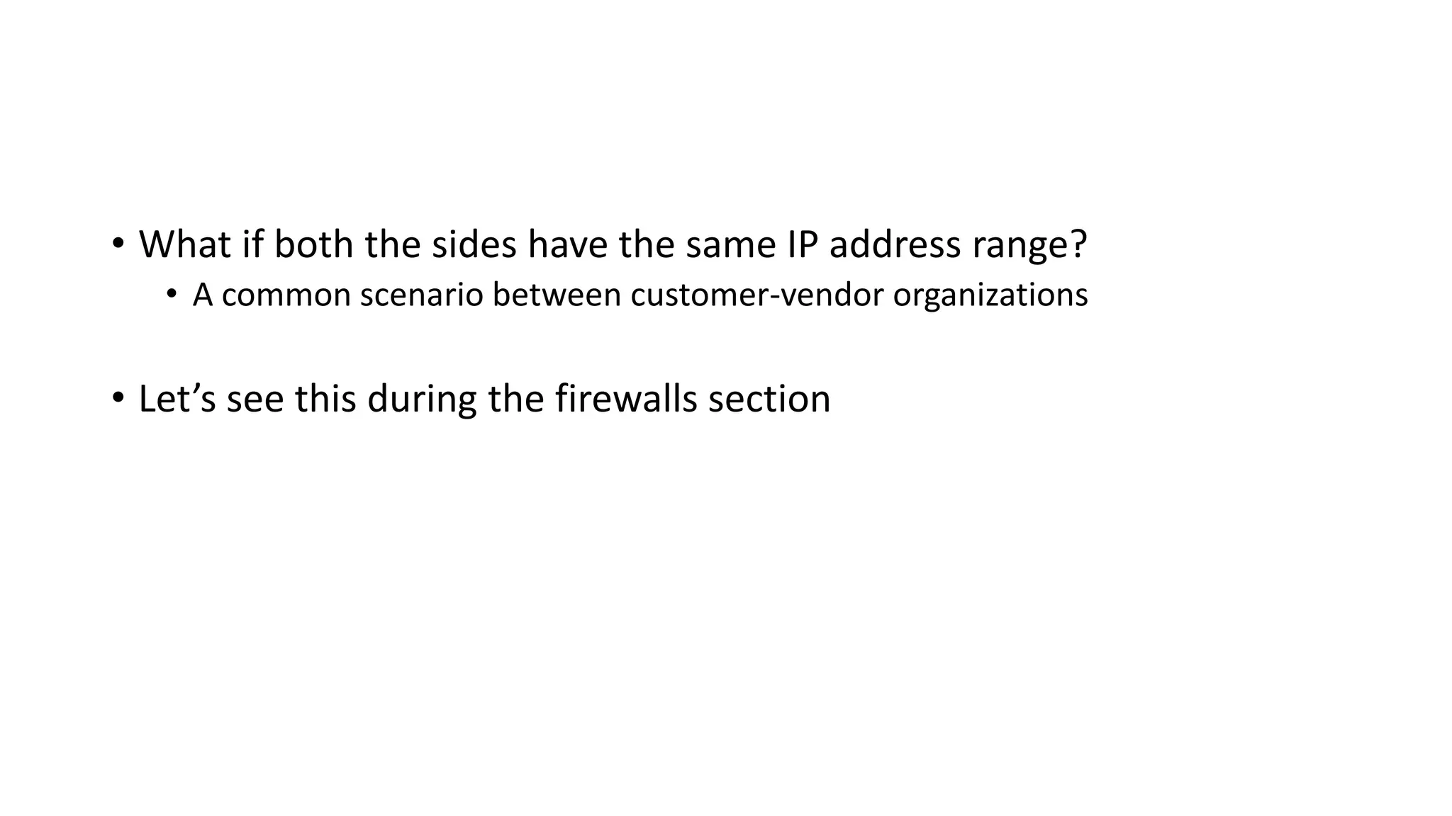 • What if both the sides have the same IP address range?
• A common scenario between customer-vendor organizations
• Let’s see this during the firewalls section
 