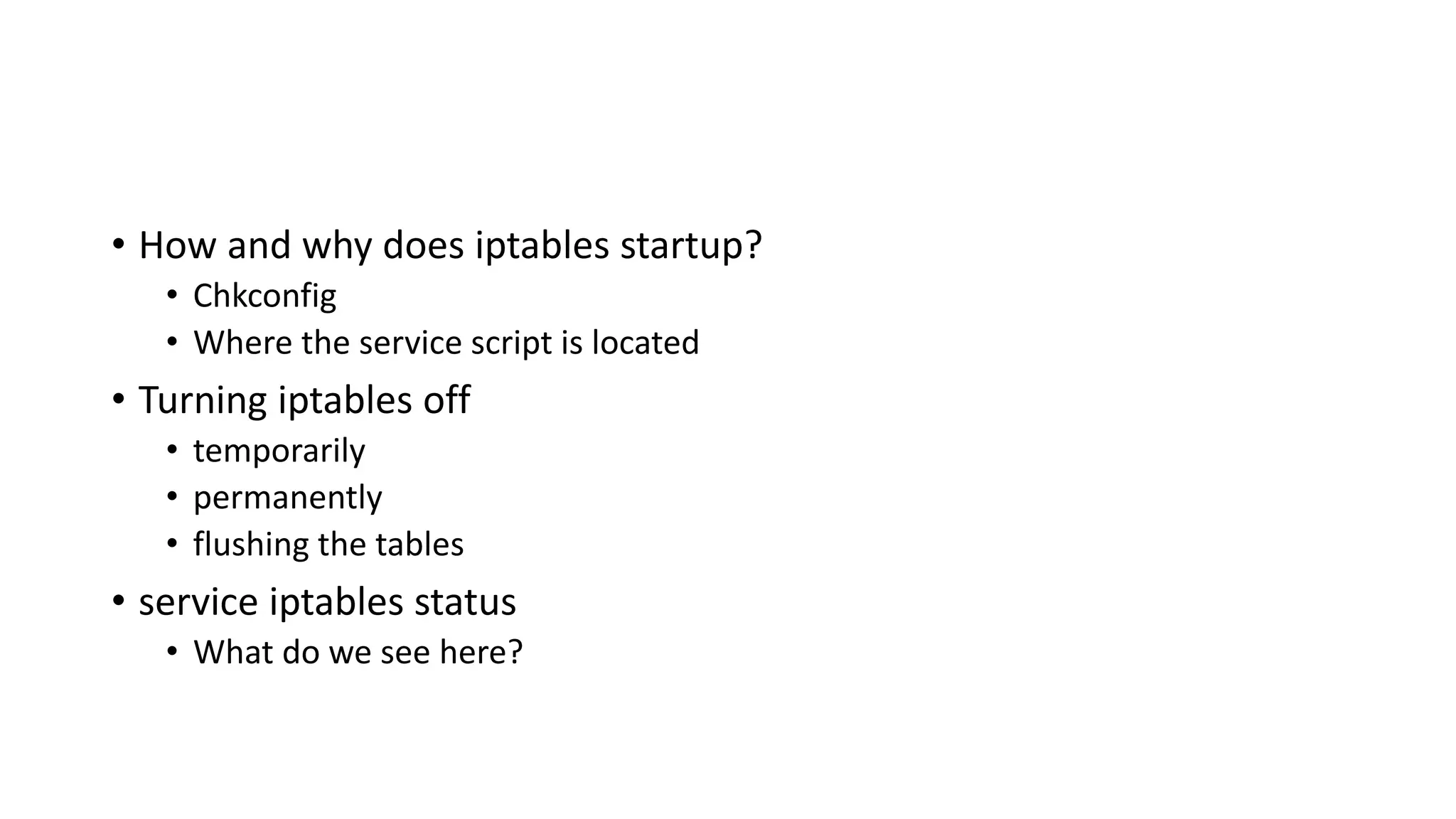 • How and why does iptables startup?
• Chkconfig
• Where the service script is located
• Turning iptables off
• temporarily
• permanently
• flushing the tables
• service iptables status
• What do we see here?
 