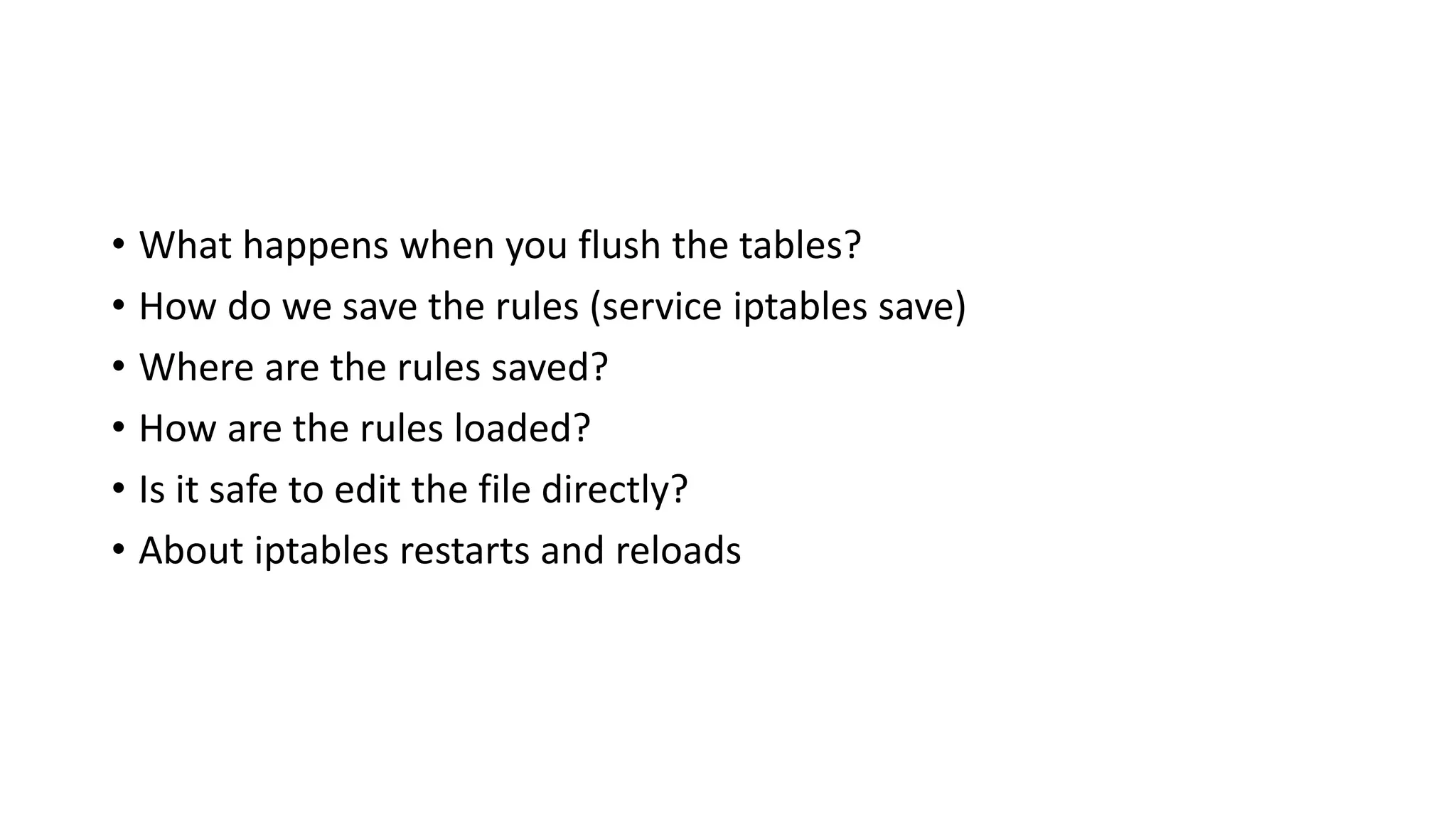 • What happens when you flush the tables?
• How do we save the rules (service iptables save)
• Where are the rules saved?
• How are the rules loaded?
• Is it safe to edit the file directly?
• About iptables restarts and reloads
 