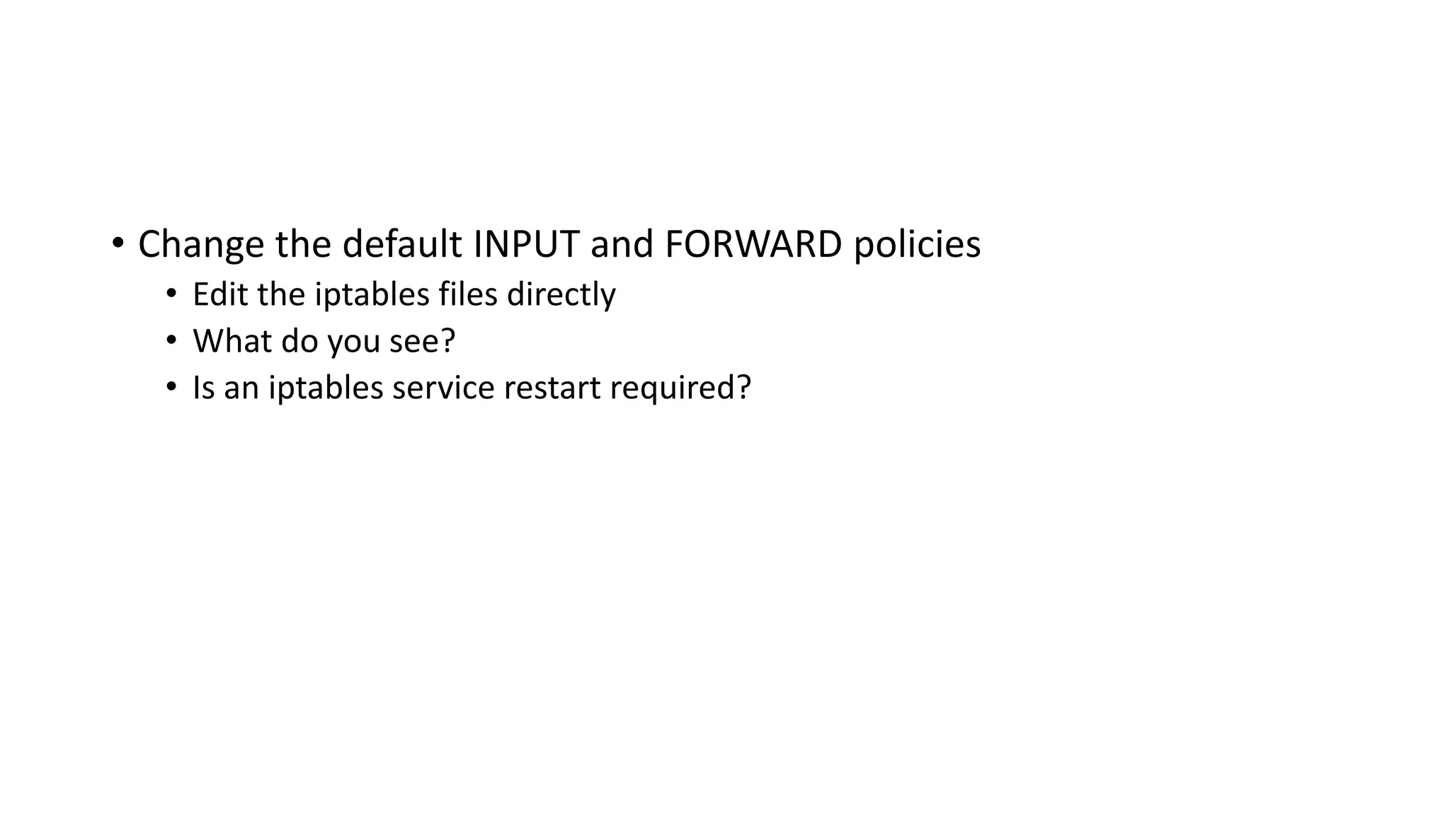 • Change the default INPUT and FORWARD policies
• Edit the iptables files directly
• What do you see?
• Is an iptables service restart required?
 