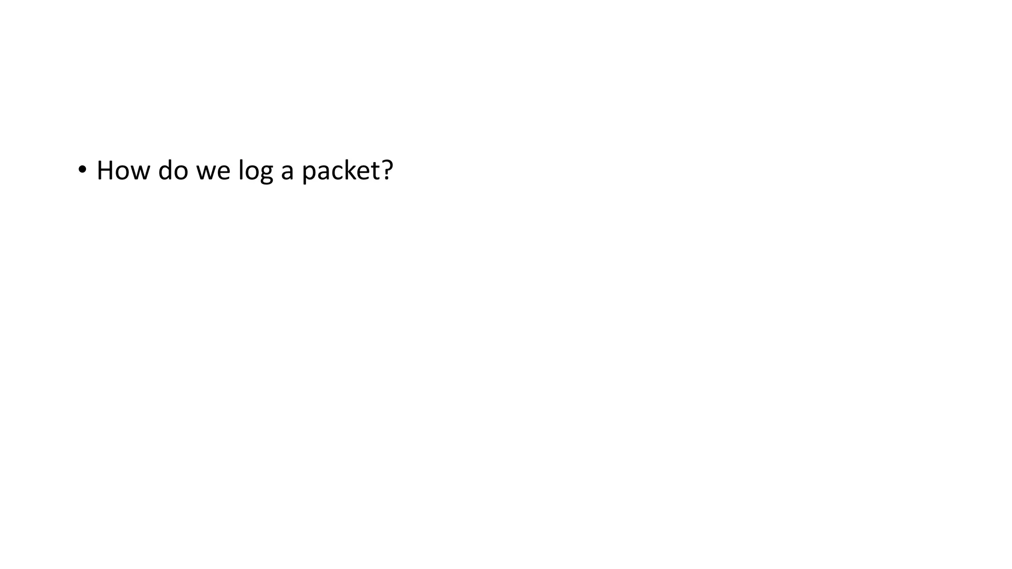 • How do we log a packet?
 