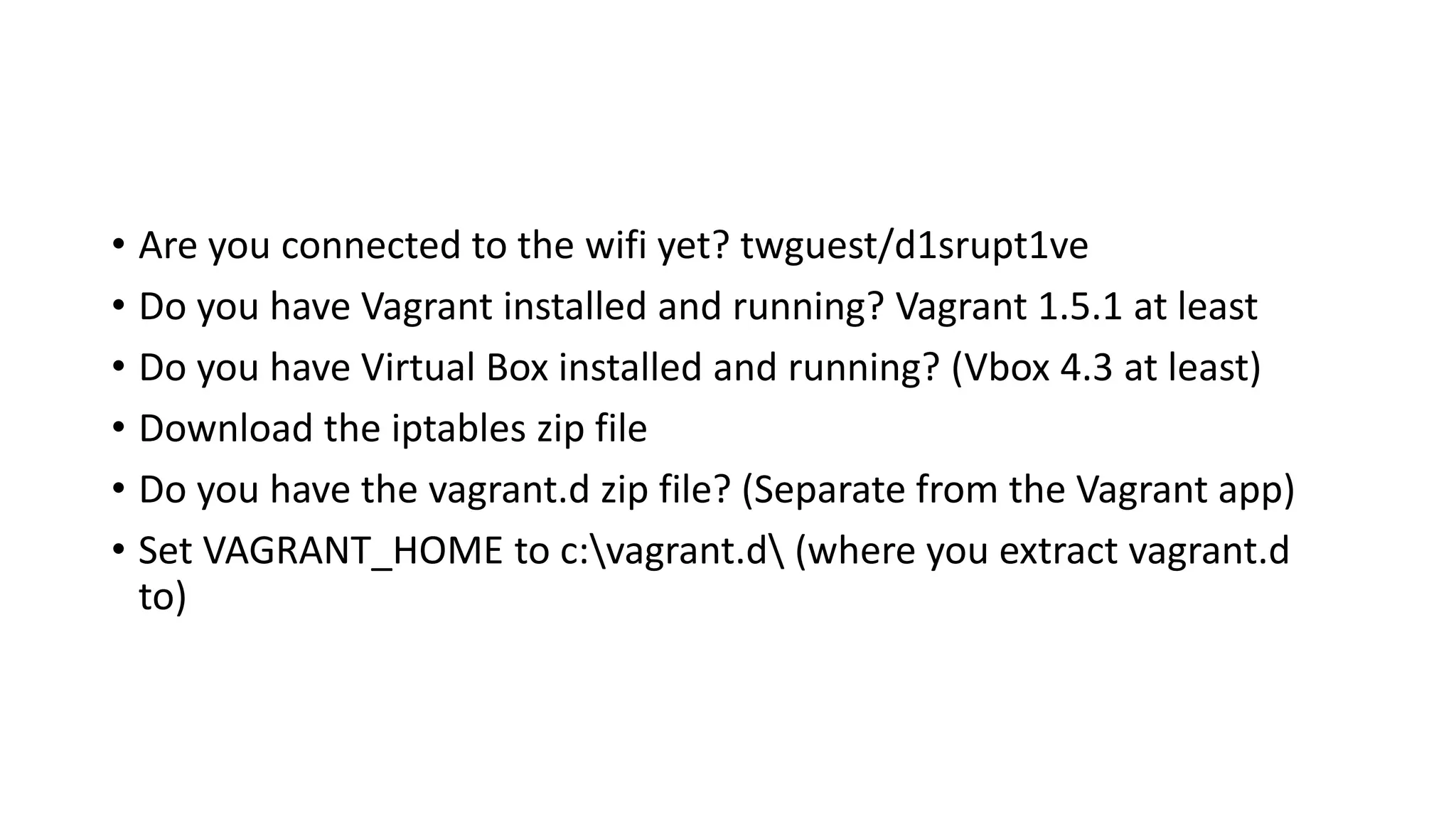 • Are you connected to the wifi yet? twguest/d1srupt1ve
• Do you have Vagrant installed and running? Vagrant 1.5.1 at least
• Do you have Virtual Box installed and running? (Vbox 4.3 at least)
• Download the iptables zip file
• Do you have the vagrant.d zip file? (Separate from the Vagrant app)
• Set VAGRANT_HOME to c:vagrant.d (where you extract vagrant.d
to)
 