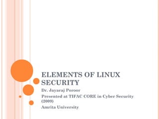 ELEMENTS OF LINUX 
SECURITY 
Dr. Jayaraj Poroor 
Presented at TIFAC CORE in Cyber Security 
(2009) 
Amrita University 
 