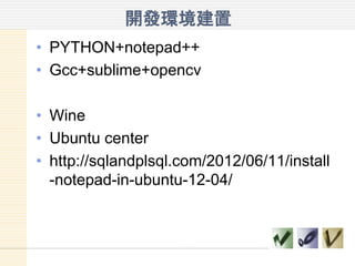 開發環境建置
• PYTHON+notepad++
• Gcc+sublime
• Wine
• Ubuntu center
• http://sqlandplsql.com/2012/06/11/install
-notepad-in-ubuntu-12-04/
 