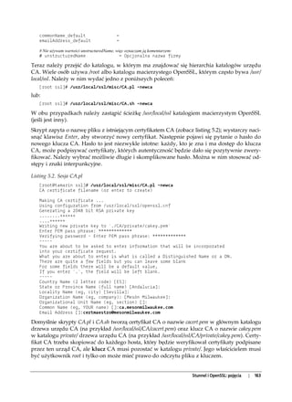 commonName_default                   =
   emailAddress_default                 =

   # Nie używam wartości unstructuredName, więc oznaczam ją komentarzem:
   # unstructuredName                        = Opcjonalna nazwa firmy

Teraz należy przejść do katalogu, w którym ma znajdować się hierarchia katalogów urzędu
CA. Wiele osób używa /root albo katalogu macierzystego OpenSSL, którym często bywa /usr/
local/ssl. Należy w nim wydać jedno z poniższych poleceń:
   [root ssl]# /usr/local/ssl/misc/CA.pl -newca
lub:
   [root ssl]# /usr/local/ssl/misc/CA.sh -newca

W obu przypadkach należy zastąpić ścieżkę /usr/local/ssl katalogiem macierzystym OpenSSL
(jeśli jest inny).
Skrypt zapyta o nazwę pliku z istniejącym certyfikatem CA (zobacz listing 5.2); wystarczy naci-
snąć klawisz Enter, aby stworzyć nowy certyfikat. Następnie pojawi się pytanie o hasło do
nowego klucza CA. Hasło to jest niezwykle istotne: każdy, kto je zna i ma dostęp do klucza
CA, może podpisywać certyfikaty, których autentyczność będzie dało się pozytywnie zwery-
fikować. Należy wybrać możliwie długie i skomplikowane hasło. Można w nim stosować od-
stępy i znaki interpunkcyjne.

Listing 5.2. Sesja CA.pl
   [root@tamarin ssl]# /usr/local/ssl/misc/CA.pl -newca
   CA certificate filename (or enter to create)

   Making CA certificate ...
   Using configuration from /usr/local/ssl/openssl.cnf
   Generating a 2048 bit RSA private key
   ........++++++
   ....++++++
   Writing new private key to './CA/private/cakey.pem'
   Enter PEM pass phrase: *************
   Verifying password - Enter PEM pass phrase: *************
   -----
   You are about to be asked to enter information that will be incorporated
   into your certificate request.
   What you are about to enter is what is called a Distinguished Name or a DN.
   There are quite a few fields but you can leave some blank
   For some fields there will be a default value,
   If you enter '.', the field will be left blank.
   -----
   Country Name (2 letter code) [ES]:
   State or Province Name (full name) [Andalucia]:
   Locality Name (eg, city) [Sevilla]:
   Organization Name (eg, company): [Mesòn Milwaukee]:
   Organizational Unit Name (eg, section) []:
   Common Name (eg, YOUR name) []:ca.mesonmilwaukee.com
   Email Address []:certmaestro@mesonmilwaukee.com

Domyślnie skrypty CA.pl i CA.sh tworzą certyfikat CA o nazwie cacert.pem w głównym katalogu
drzewa urzędu CA (na przykład /usr/local/ssl/CA/cacert.pem) oraz klucz CA o nazwie cakey.pem
w katalogu private/ drzewa urzędu CA (na przykład /usr/local/ssl/CA/private/cakey.pem). Certy-
fikat CA trzeba skopiować do każdego hosta, który będzie weryfikował certyfikaty podpisane
przez ten urząd CA, ale klucz CA musi pozostać w katalogu private/. Jego właścicielem musi
być użytkownik root i tylko on może mieć prawo do odczytu pliku z kluczem.


                                                                           Stunnel i OpenSSL: pojęcia   |   163
 