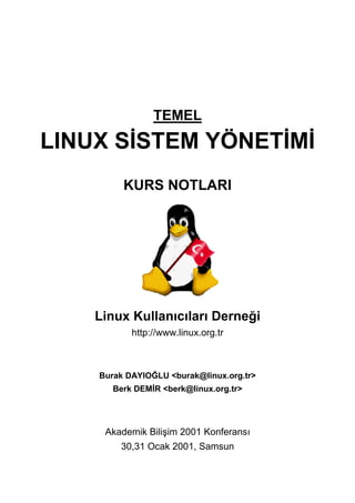 TEMEL
LINUX SİSTEM YÖNETİMİ
KURS NOTLARI
Linux Kullanıcıları Derneği
http://www.linux.org.tr
Burak DAYIOĞLU <burak@linux.org.tr>
Berk DEMİR <berk@linux.org.tr>
Akademik Bilişim 2001 Konferansı
30,31 Ocak 2001, Samsun
 