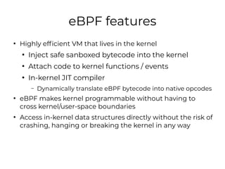 eBPF features
●
Highly efficient VM that lives in the kernel
●
Inject safe sanboxed bytecode into the kernel
●
Attach code...