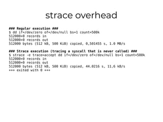 strace overhead
### Regular execution ###
$ dd if=/dev/zero of=/dev/null bs=1 count=500k
512000+0 records in
512000+0 reco...
