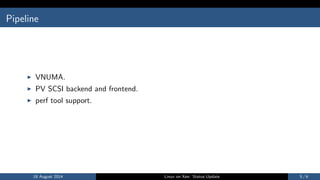 Pipeline
I VNUMA.
I PV SCSI backend and frontend.
I perf tool support.
18 August 2014 Linux on Xen: Status Update 5 / 6