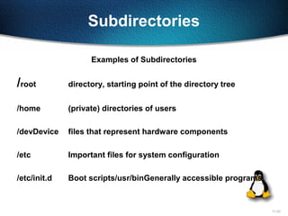 11-23
Subdirectories
/root directory, starting point of the directory tree
/home (private) directories of users
/devDevice files that represent hardware components
/etc Important files for system configuration
/etc/init.d Boot scripts/usr/binGenerally accessible programs
Examples of Subdirectories
 