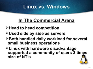 11-37
Linux vs. Windows
Head to head competition
Used side by side as servers
Both handled daily workload for several
small business operations
Linux with hardware disadvantage
supported a community of users 3 times
size of NT’s
In The Commercial Arena
 