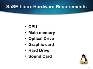11-9
SuSE Linux Hardware Requirements
• CPU
• Main memory
• Optical Drive
• Graphic card
• Hard Drive
• Sound Card
 