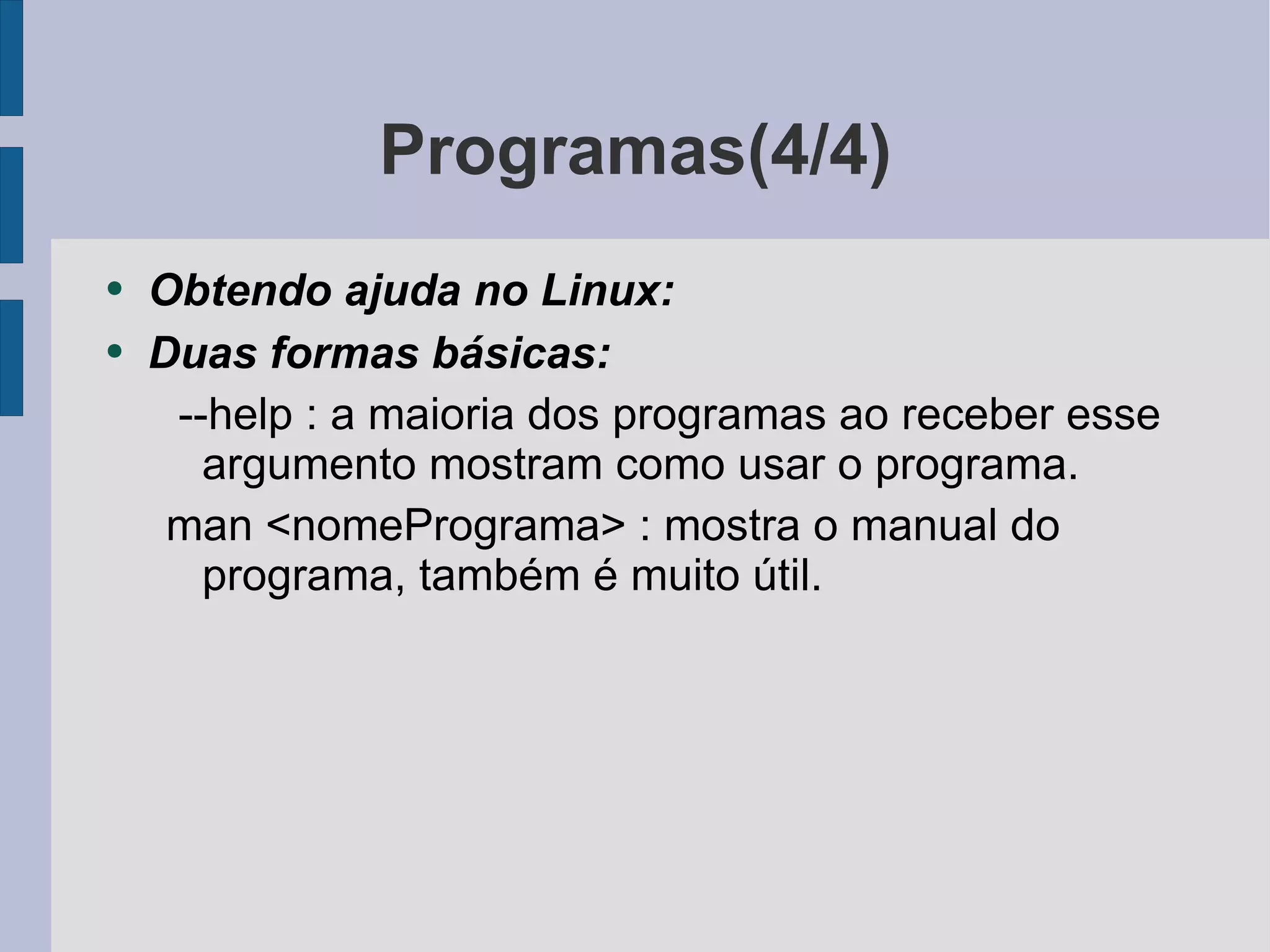 Programas(4/4) Obtendo ajuda no Linux: Duas formas básicas: --help : a maioria dos programas ao receber esse argumento mostram como usar o programa. man <nomePrograma> : mostra o manual do programa, também é muito útil. 