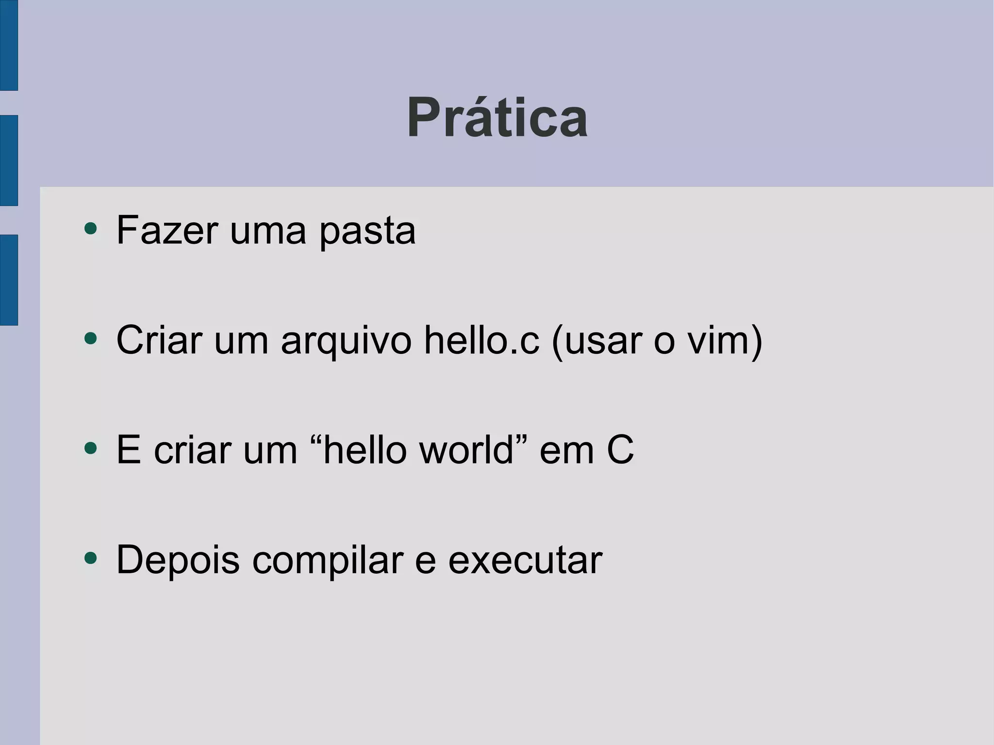 Prática Fazer uma pasta Criar um arquivo hello.c (usar o vim) E criar um “hello world” em C Depois compilar e executar 