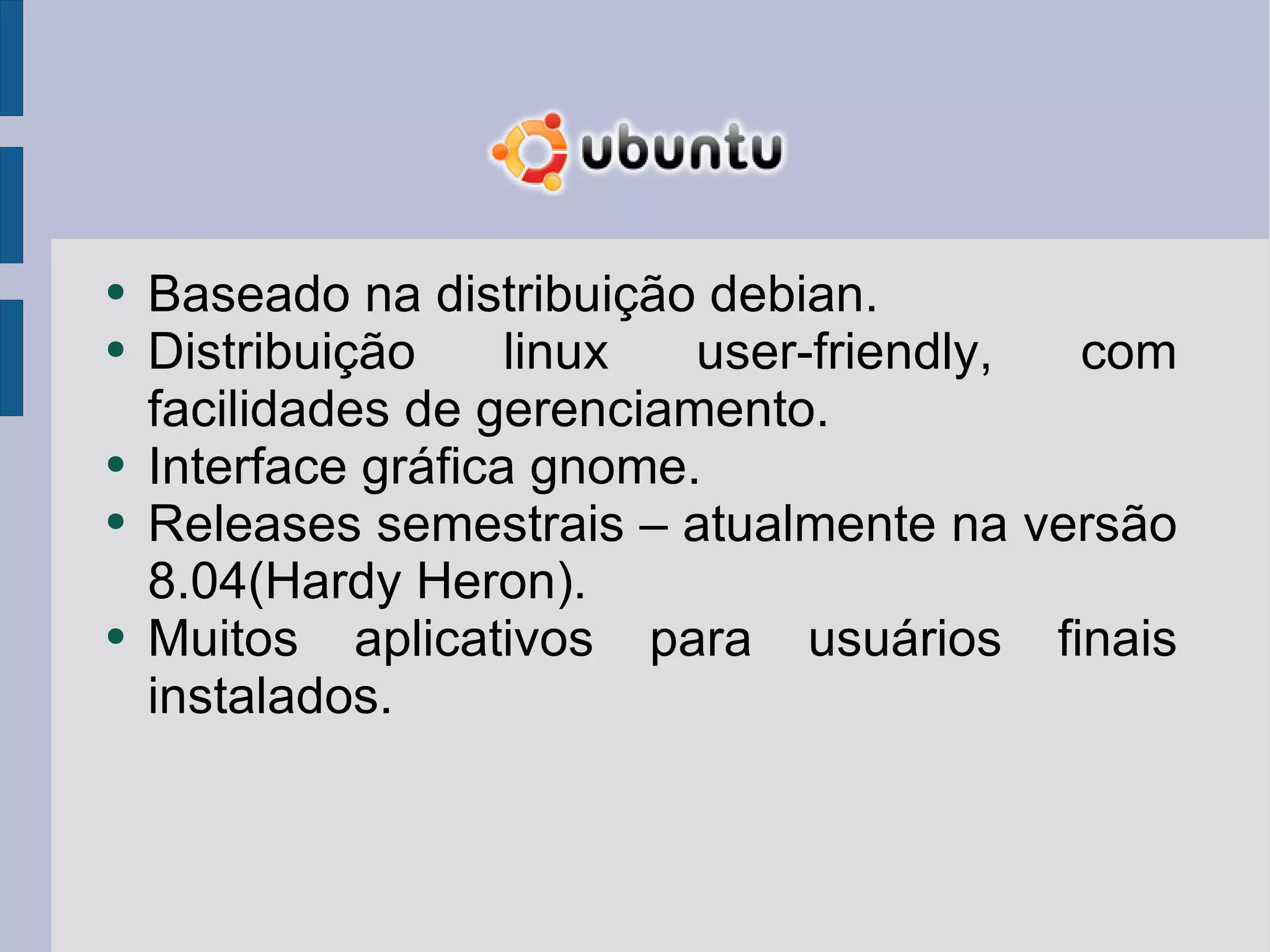 Baseado na distribuição debian. Distribuição linux user-friendly, com facilidades de gerenciamento. Interface gráfica gnome. Releases semestrais – atualmente na versão 8.04(Hardy Heron). Muitos aplicativos para usuários finais instalados. 