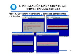 5. INSTALACIÓN LINUX UBUNTU 9.04
               SERVER EN VMWARE 6.0.2
Paso 3. Detectando hardware y cargando componentes
adicionales




                                                     33
 