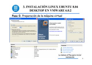 3. INSTALACIÓN LINUX UBUNTU 8.04
             DESKTOP EN VMWARE 6.0.2
Paso 0. Preparación de la máquina virtual




                                      Le damos al Play para iniciar
                                              instalación
                                                                      9
 