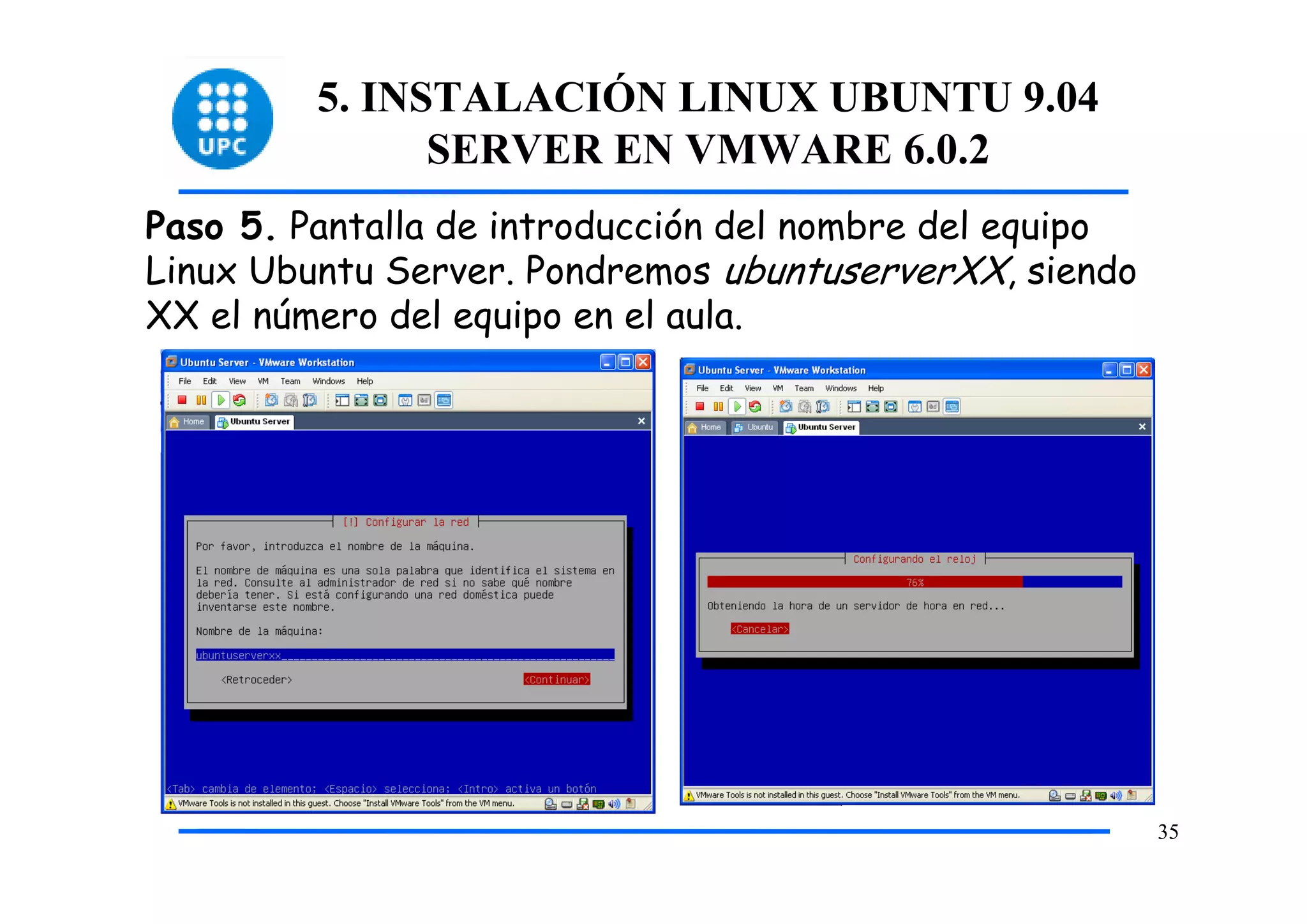 5. INSTALACIÓN LINUX UBUNTU 9.04
               SERVER EN VMWARE 6.0.2
Paso 5. Pantalla de introducción del nombre del equipo
Linux Ubuntu Server. Pondremos ubuntuserverXX, siendo
XX el número del equipo en el aula.




                                                         35
 