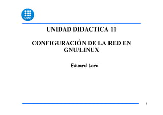 UNIDAD DIDACTICA 11

CONFIGURACIÓN DE LA RED EN
        GNU/LINUX

          Eduard Lara




                             1
 