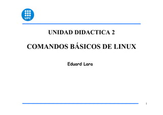 UNIDAD DIDACTICA 2

COMANDOS BÁSICOS DE LINUX

         Eduard Lara




                            1
 