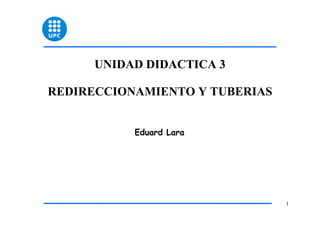 UNIDAD DIDACTICA 3

REDIRECCIONAMIENTO Y TUBERIAS


           Eduard Lara




                                1
 