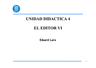 UNIDAD DIDACTICA 4

   EL EDITOR VI

     Eduard Lara




                     1
 