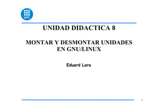 UNIDAD DIDACTICA 8

MONTAR Y DESMONTAR UNIDADES
        EN GNU/LINUX

          Eduard Lara




                              1
 