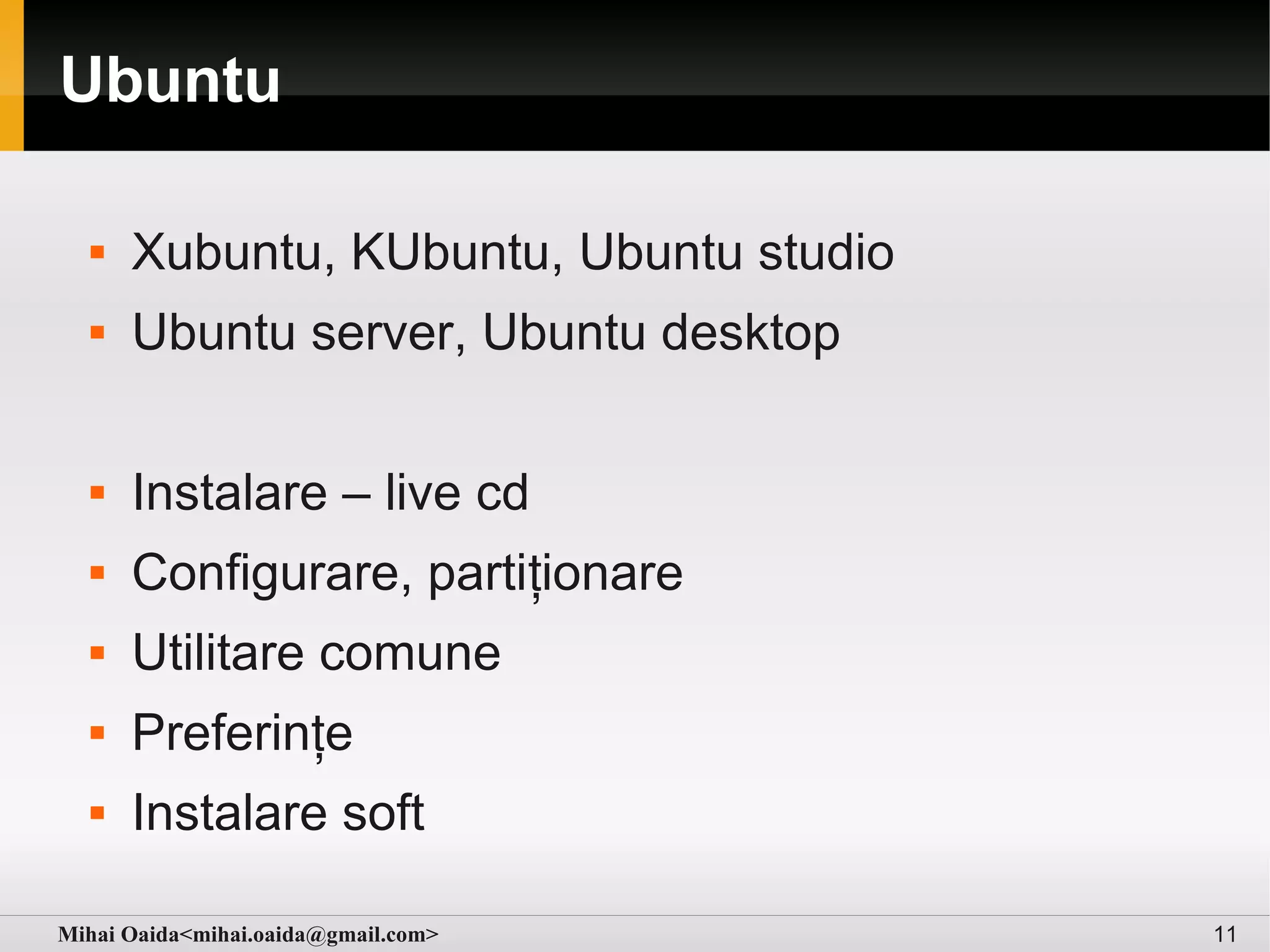 Ubuntu

     Xubuntu, KUbuntu, Ubuntu studio
     Ubuntu server, Ubuntu desktop

     Instalare – live cd
     Configurare, partiționare
     Utilitare comune
     Preferințe
     Instalare soft

Mihai Oaida<mihai.oaida@gmail.com>      11
 