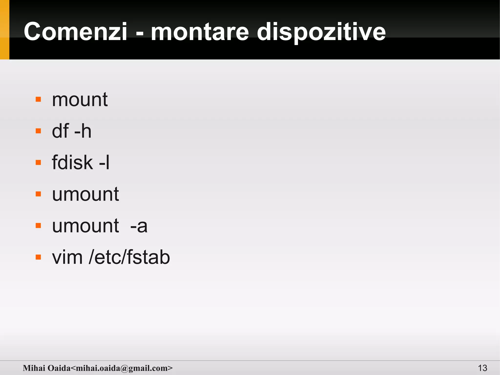 Comenzi - montare dispozitive

     mount
     df -h
     fdisk -l
     umount
     umount -a
     vim /etc/fstab




Mihai Oaida<mihai.oaida@gmail.com>   13
 