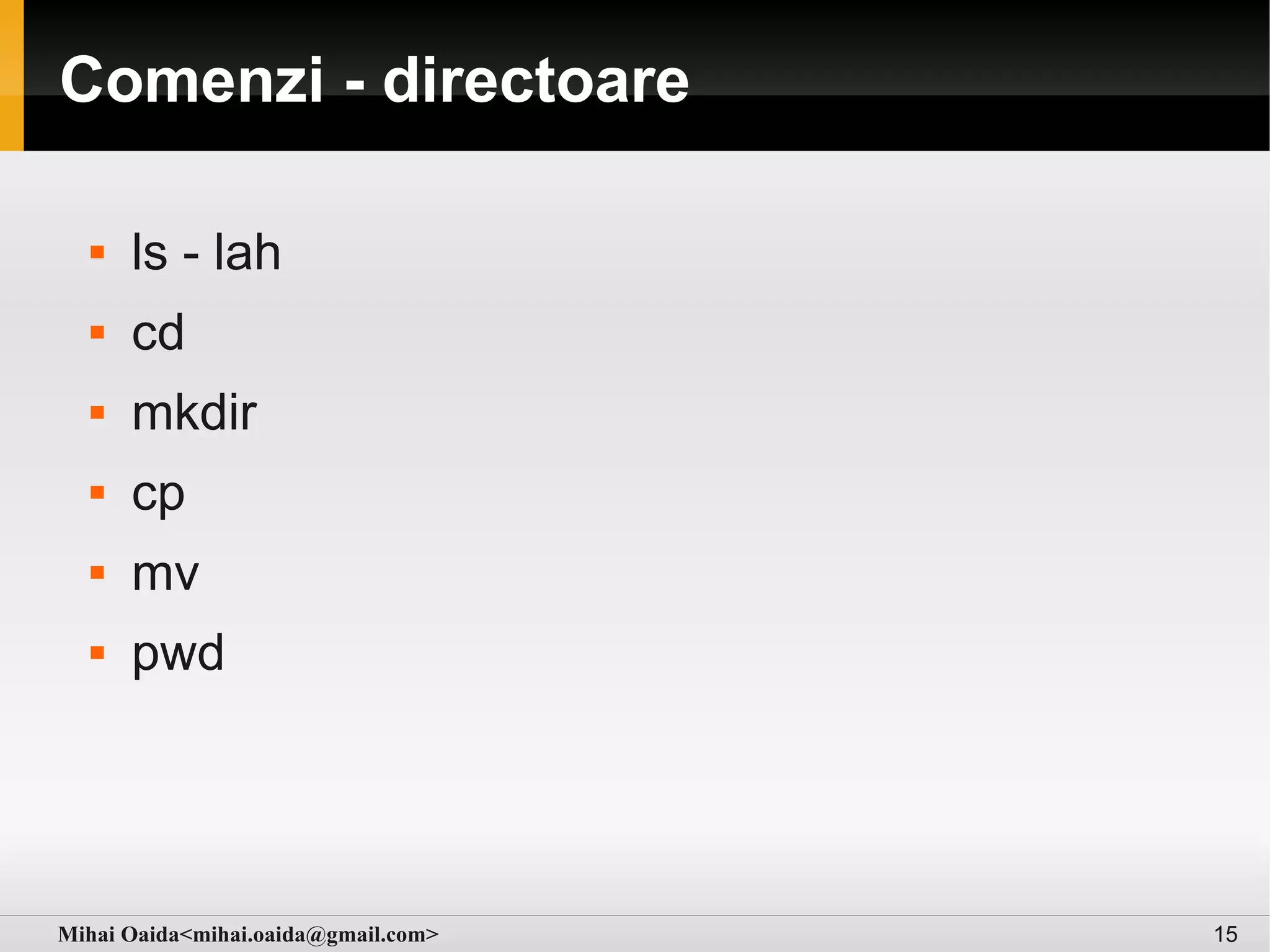 Comenzi - directoare

     ls - lah
     cd
     mkdir
     cp
     mv
     pwd




Mihai Oaida<mihai.oaida@gmail.com>   15
 
