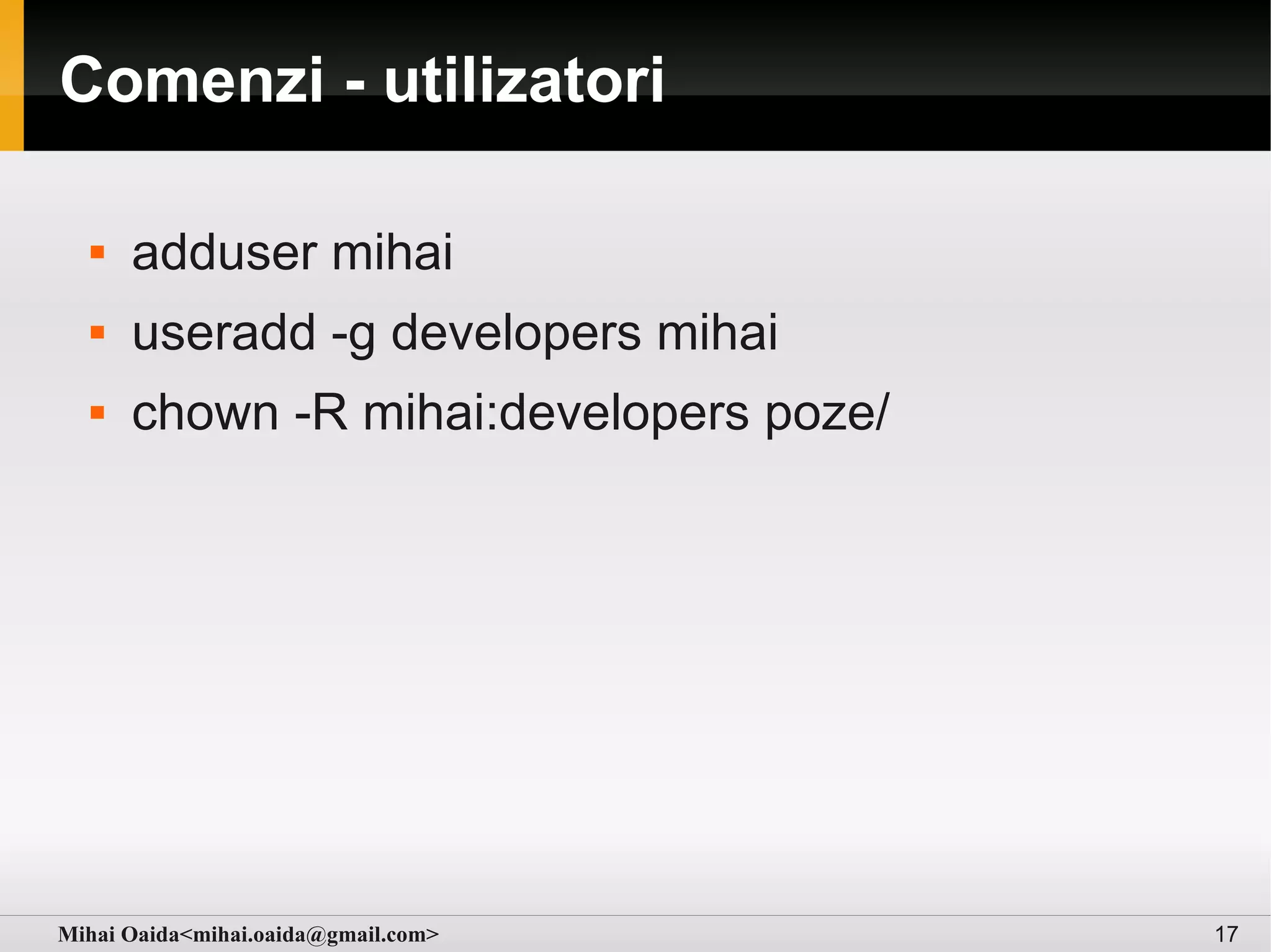 Comenzi - utilizatori

     adduser mihai
     useradd -g developers mihai
     chown -R mihai:developers poze/




Mihai Oaida<mihai.oaida@gmail.com>      17
 