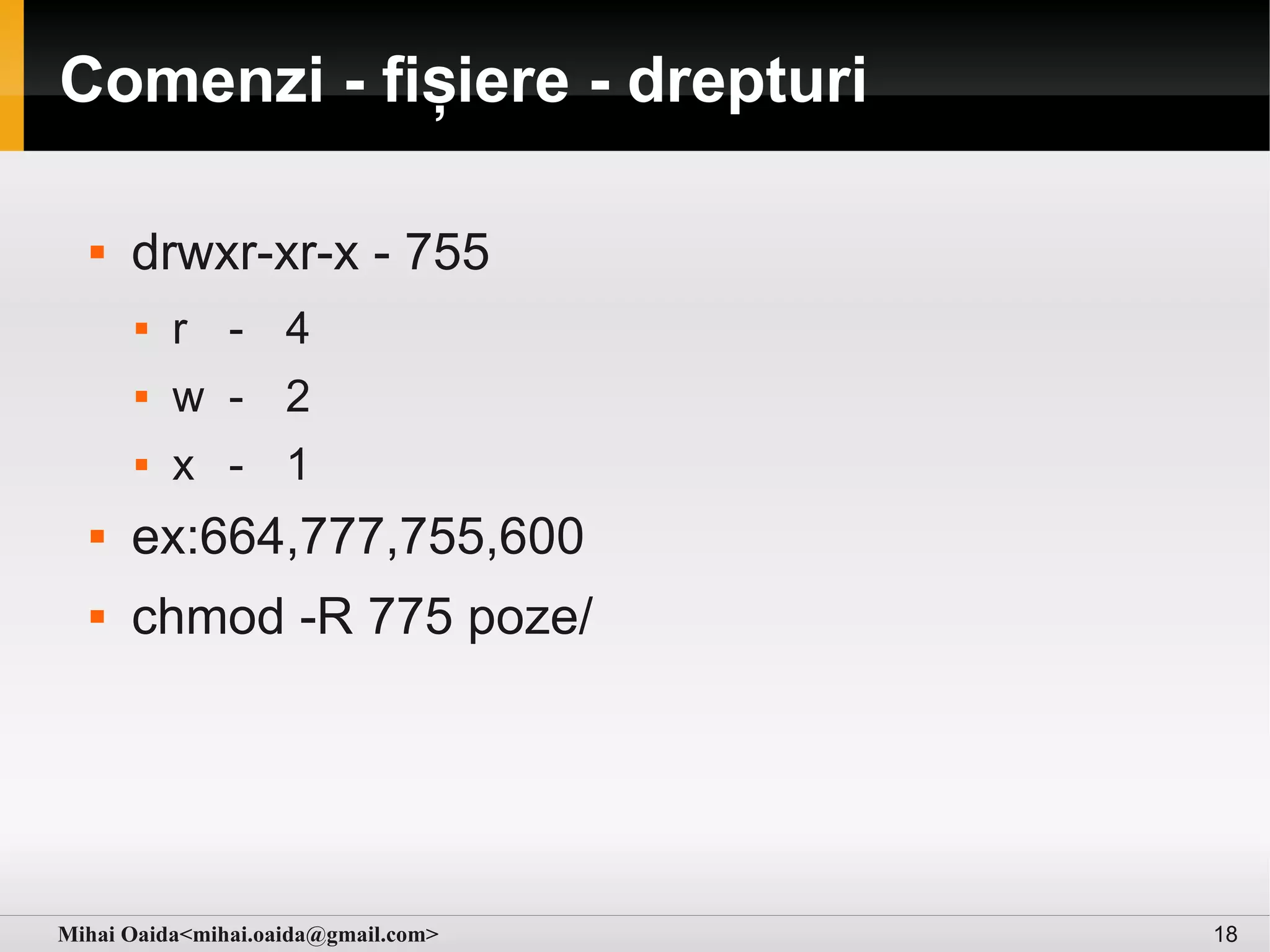 Comenzi - fișiere - drepturi

     drwxr-xr-x - 755
         r - 4
         w - 2
         x - 1
     ex:664,777,755,600
     chmod -R 775 poze/




Mihai Oaida<mihai.oaida@gmail.com>   18
 