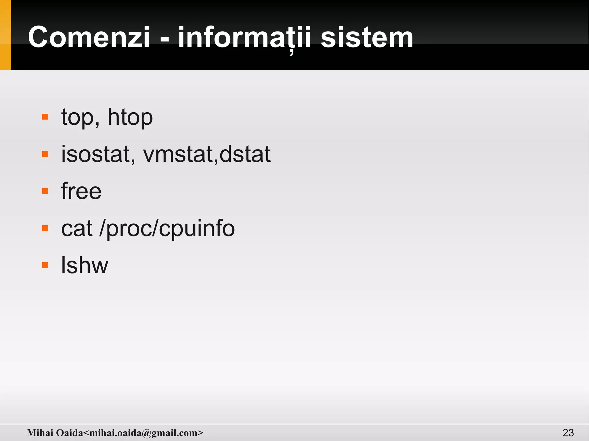 Comenzi - informații sistem

     top, htop
     isostat, vmstat,dstat
     free
     cat /proc/cpuinfo
     lshw




Mihai Oaida<mihai.oaida@gmail.com>   23
 