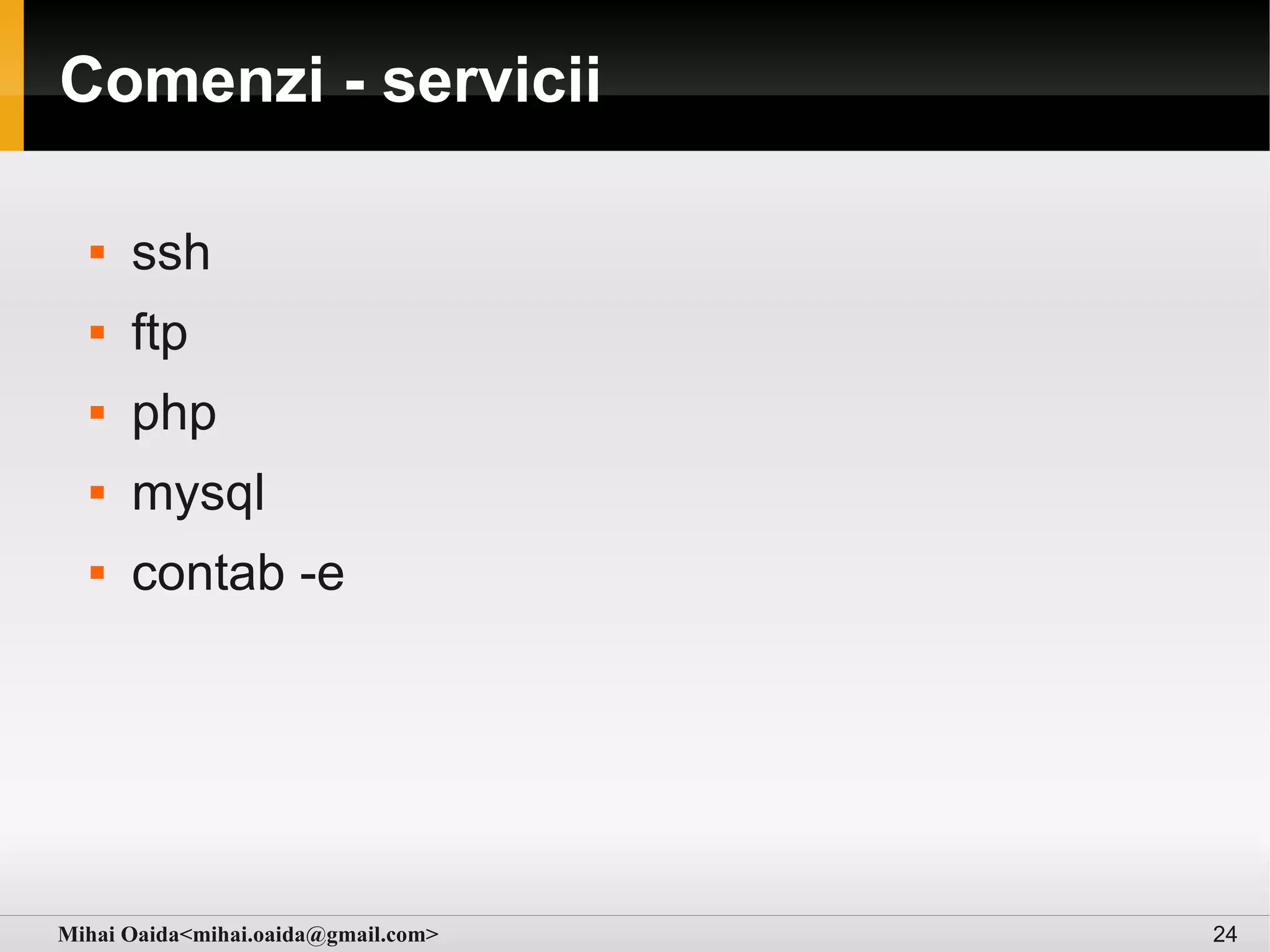 Comenzi - servicii

     ssh
     ftp
     php
     mysql
     contab -e




Mihai Oaida<mihai.oaida@gmail.com>   24
 