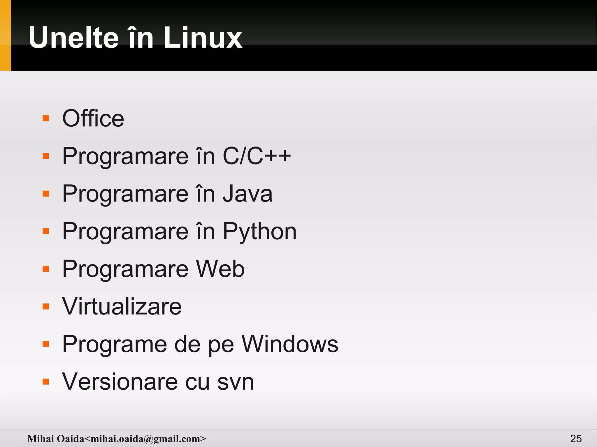Unelte în Linux

     Office
     Programare în C/C++
     Programare în Java
     Programare în Python
     Programare Web
     Virtualizare
     Programe de pe Windows
     Versionare cu svn

Mihai Oaida<mihai.oaida@gmail.com>   25
 
