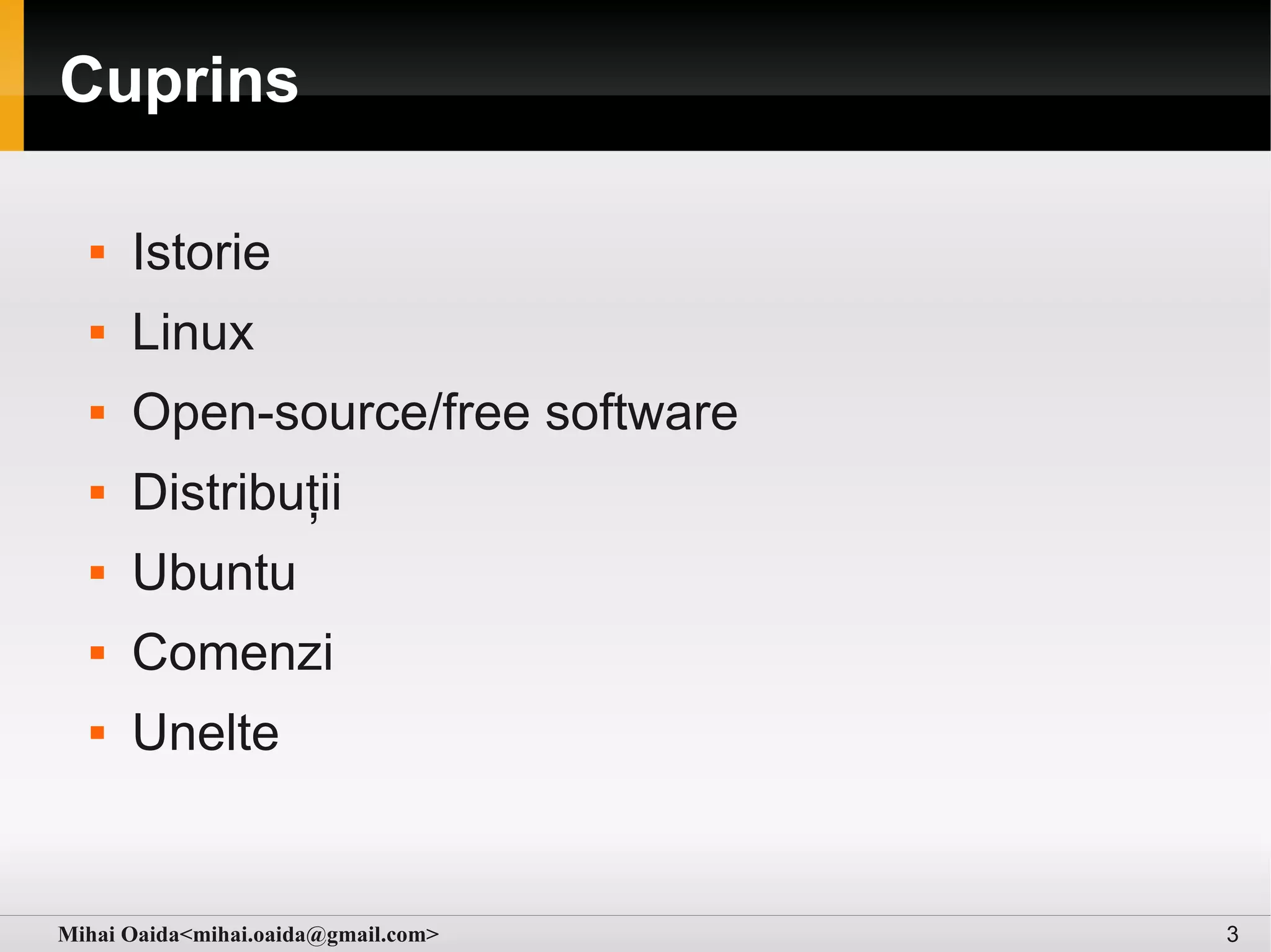 Cuprins

     Istorie
     Linux
     Open-source/free software
     Distribuții
     Ubuntu
     Comenzi
     Unelte


Mihai Oaida<mihai.oaida@gmail.com>   3
 