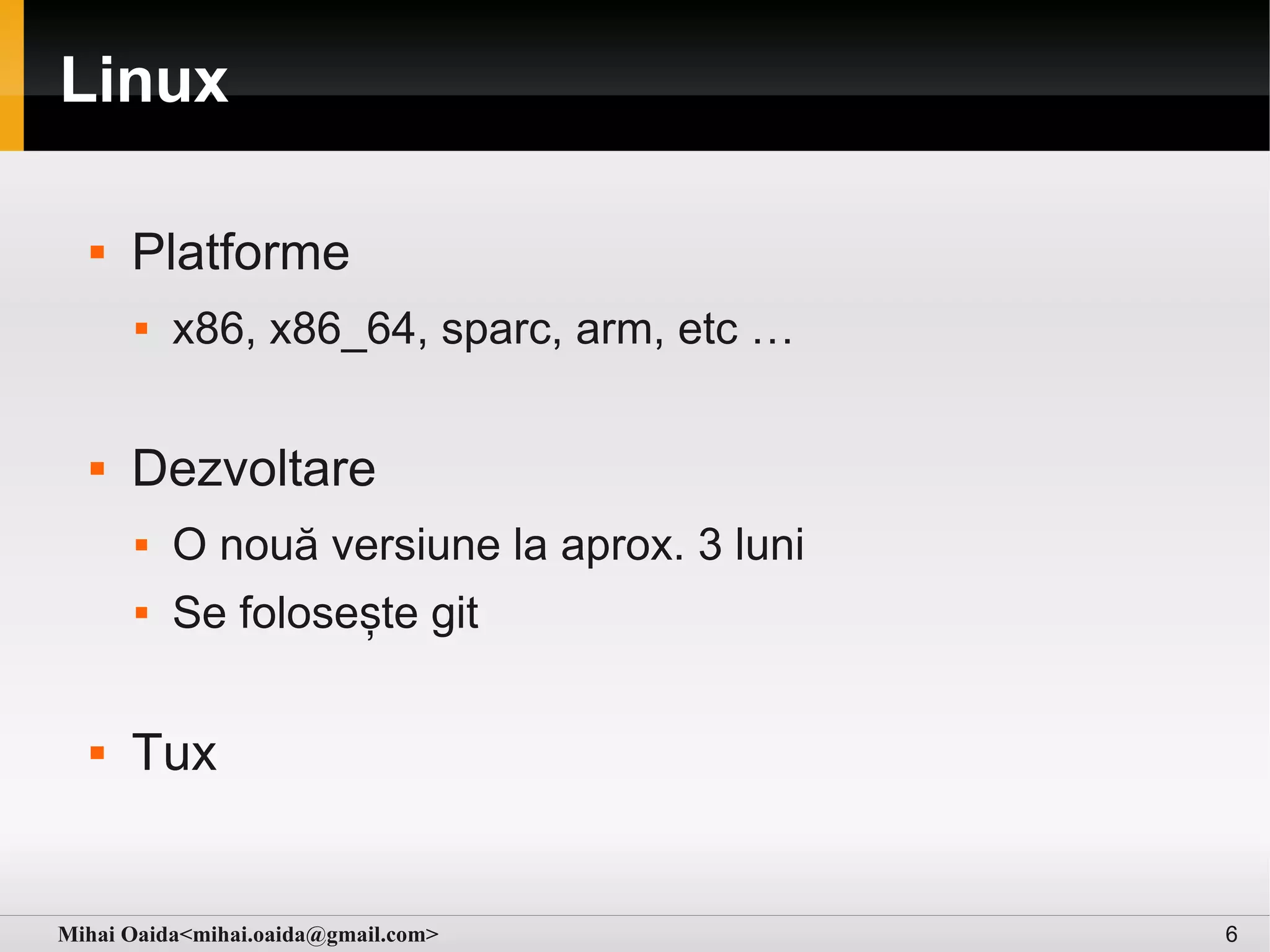 Linux

     Platforme
         x86, x86_64, sparc, arm, etc …

     Dezvoltare
         O nouă versiune la aprox. 3 luni
         Se folosește git

     Tux


Mihai Oaida<mihai.oaida@gmail.com>           6
 