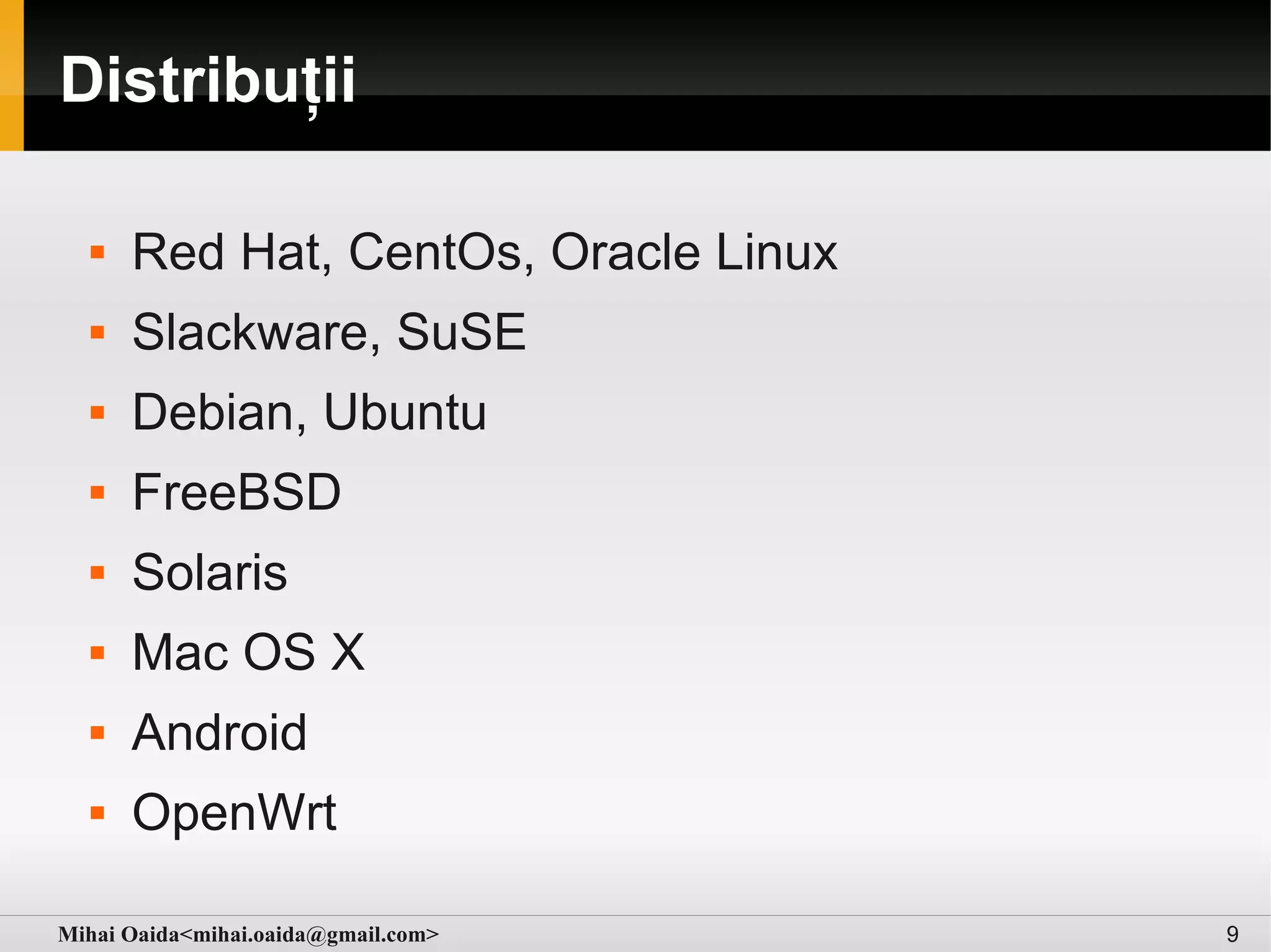 Distribuții

     Red Hat, CentOs, Oracle Linux
     Slackware, SuSE
     Debian, Ubuntu
     FreeBSD
     Solaris
     Mac OS X
     Android
     OpenWrt

Mihai Oaida<mihai.oaida@gmail.com>    9
 